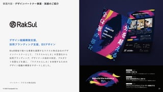 © 2022 Goodpatch Inc.
23
BtoB領域で様々な事業を展開するラクスル株式会社のデザ
インパートナーとして、「ラクスルらしさ」の言語化から
採用ブランディング、デザイナーの指針の制定、プロダク
ト改善などを通じ、「ラクスルらしさ」を体現するための
デザイン組織の構築をサポートしました。
デザイン組織構築支援、
採用ブランディング支援、BXデザイン
パートナー：ラクスル株式会社
開発･実装
事業内容・デザインパートナー事業・実績のご紹介
23
 