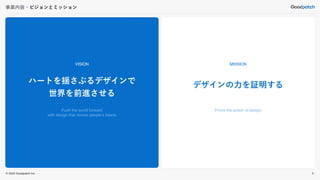 © 2022 Goodpatch Inc.
事業内容・ビジョンとミッション
VISION
ハートを揺さぶるデザインで
世界を前進させる
Push the world forward
with design that moves people's hearts
MISSION
デザインの力を証明する
Prove the power of design
5
 