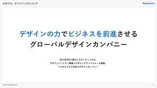 © 2022 Goodpatch Inc.
事業内容・グッドパッチについて
デザインの力でビジネスを前進させる
グローバルデザインカンパニー
2011年9月に設立したグッドパッチは、
デザインパートナー事業とデザインプラットフォーム事業、
2つのビジネスを持つデザインカンパニー
9
 