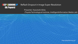 1
DEEP LEARNING JP
[DL Papers]
http://deeplearning.jp/
Reflash Dropout in Image Super-Resolution
Presenter: KazutoshiAkita
(ToyotaTechnological Institute, IntelligentInformation Media Lab)
 