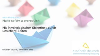 Elisabeth Deutsch, 20.Oktober 2022
AGILE AUSTRIA 2022
Make safety a prerequisit
Mit Psychologischer Sicherheit durch
unsichere Zeiten
 