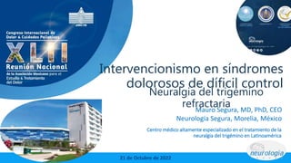 Mauro Segura, MD, PhD, CEO
Neurología Segura, Morelia, México
21 de octubre de 2022
21 de Octubre de 2022
Centro médico altamente especializado en el tratamiento de la
neuralgia del trigémino en Latinoamérica
Intervencionismo en síndromes
dolorosos de díficil control
Neuralgia del trigémino
refractaria
 