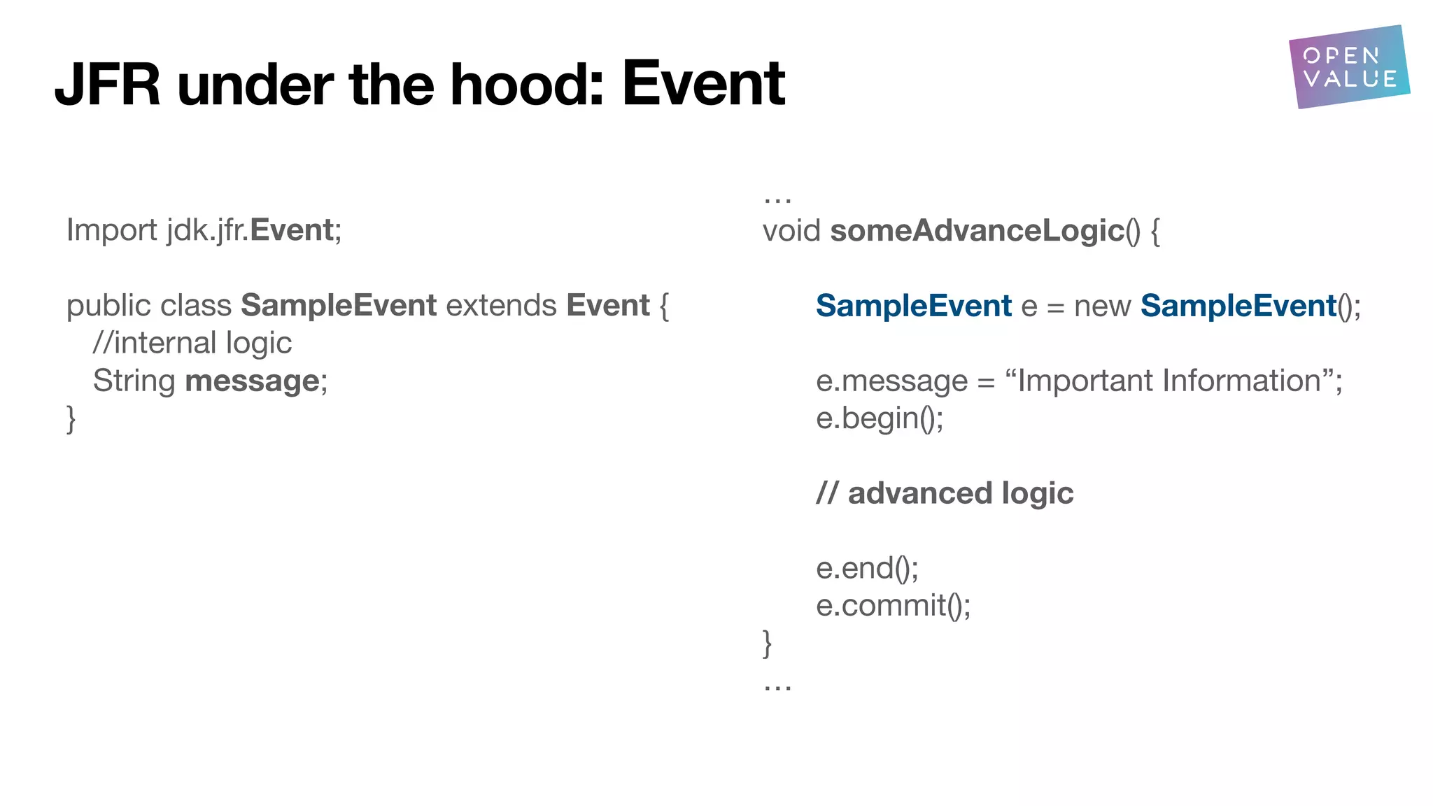 Import jdk.jfr.Event;
public class SampleEvent extends Event {
//internal logic
String message;
}
…
void someAdvanceLogic() {
SampleEvent e = new SampleEvent();
e.message = “Important Information”;
e.begin();
// advanced logic
e.end();
e.commit();
}
…
JFR under the hood: Event
 