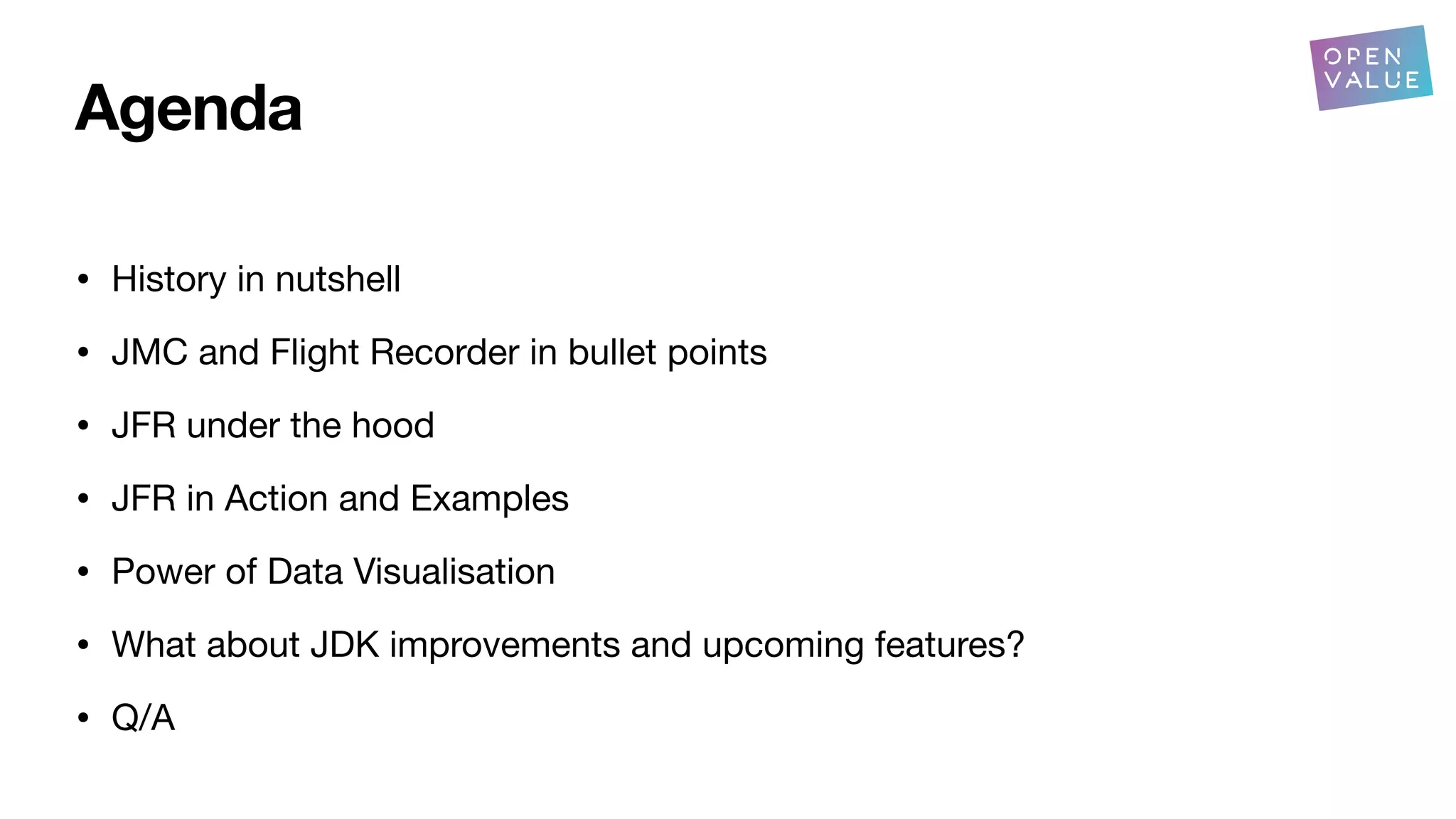 Agenda
• History in nutshell
• JMC and Flight Recorder in bullet points
• JFR under the hood
• JFR in Action and Examples
• Power of Data Visualisation
• What about JDK improvements and upcoming features?
• Q/A
 