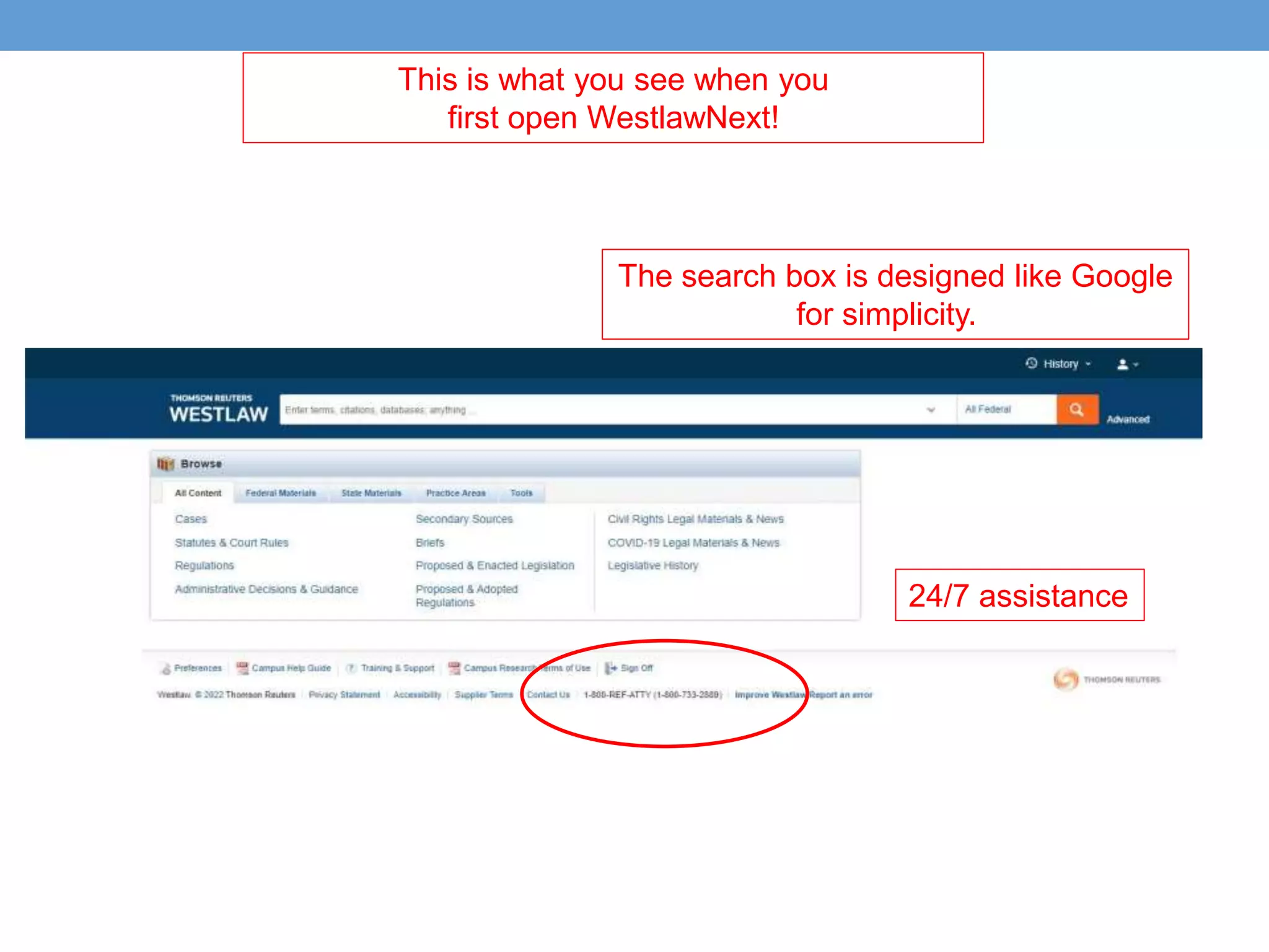 This is what you see when you
first open WestlawNext!
The search box is designed like Google
for simplicity.
24/7 assistance