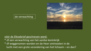 de verwachting
vóór de Efezebrief geschreven werd:
* óf een verwachting van het aardse koninkrijk
* óf weggenomen worden en de Heer ontmoeten in de
lucht met een grote verandering van het lichaam – en dan?
 