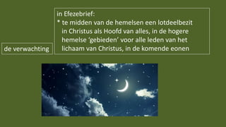 de verwachting
in Efezebrief:
* te midden van de hemelsen een lotdeelbezit
in Christus als Hoofd van alles, in de hogere
hemelse ‘gebieden’ voor alle leden van het
lichaam van Christus, in de komende eonen
 