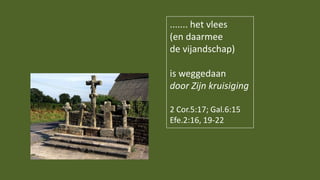 ....... het vlees
(en daarmee
de vijandschap)
is weggedaan
door Zijn kruisiging
2 Cor.5:17; Gal.6:15
Efe.2:16, 19-22
 