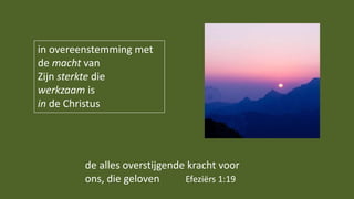 in overeenstemming met
de macht van
Zijn sterkte die
werkzaam is
in de Christus
de alles overstijgende kracht voor
ons, die geloven Efeziërs 1:19
 