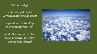 Wat is nodig?
--> horen, geloven +
verzegeld met heilige geest
+ geest van onthulling
in erkenning van Hem
--> de God van onze Heer
Jezus Christus, de Vader
van de heerlijkheid
 
