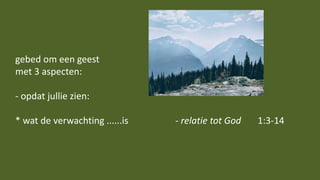 gebed om een geest
met 3 aspecten:
- opdat jullie zien:
* wat de verwachting ......is - relatie tot God 1:3-14
 