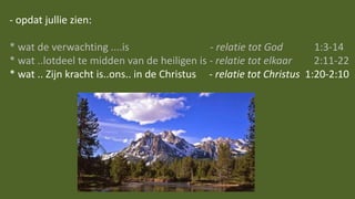 - opdat jullie zien:
* wat de verwachting ....is - relatie tot God 1:3-14
* wat ..lotdeel te midden van de heiligen is - relatie tot elkaar 2:11-22
* wat .. Zijn kracht is..ons.. in de Christus - relatie tot Christus 1:20-2:10
 