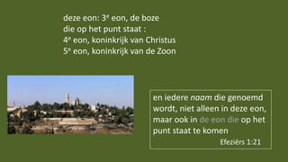 en iedere naam die genoemd
wordt, niet alleen in deze eon,
maar ook in de eon die op het
punt staat te komen
Efeziërs 1:21
deze eon: 3e eon, de boze
die op het punt staat :
4e eon, koninkrijk van Christus
5e eon, koninkrijk van de Zoon
 