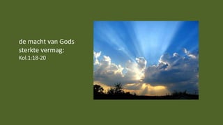 de macht van Gods
sterkte vermag:
Kol.1:18-20
 