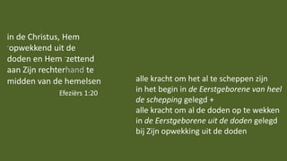 in de Christus, Hem
-opwekkend uit de
doden en Hem -zettend
aan Zijn rechterhand te
midden van de hemelsen
Efeziërs 1:20
alle kracht om het al te scheppen zijn
in het begin in de Eerstgeborene van heel
de schepping gelegd +
alle kracht om al de doden op te wekken
in de Eerstgeborene uit de doden gelegd
bij Zijn opwekking uit de doden
 