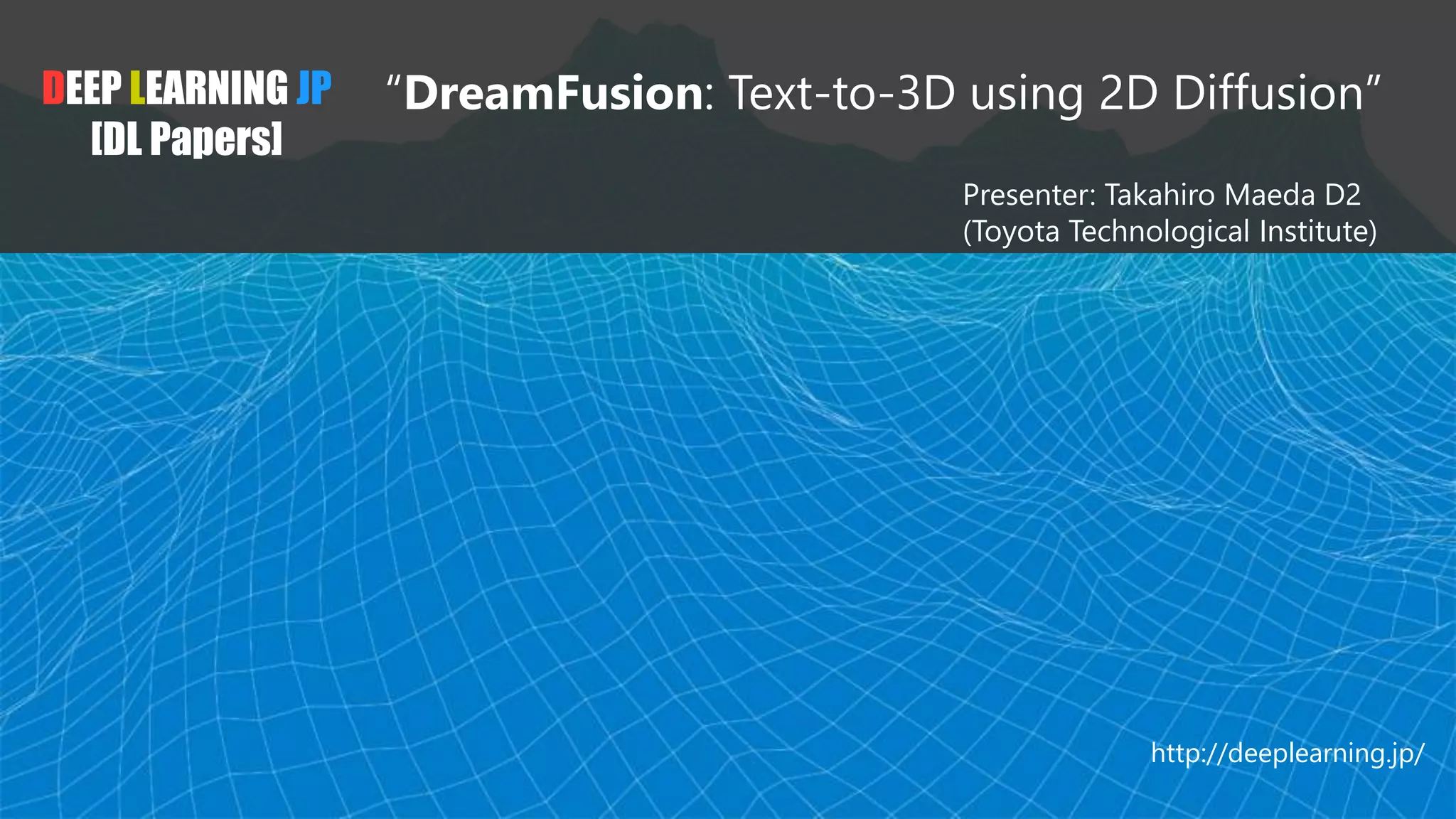 DEEP LEARNING JP
[DL Papers]
“DreamFusion: Text-to-3D using 2D Diffusion”
Presenter: Takahiro Maeda D2
(Toyota Technological Institute)
http://deeplearning.jp/
 