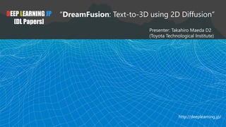 DEEP LEARNING JP
[DL Papers]
“DreamFusion: Text-to-3D using 2D Diffusion”
Presenter: Takahiro Maeda D2
(Toyota Technological Institute)
http://deeplearning.jp/
 