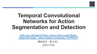 Temporal Convolutional
Networks for Action
Segmentation and Detection
Colin Lea, Michael D.Flynn, Rene Vidal, Austin Reiter,
GregoryD.Hager, Johns Hopkins University, CVPR2017
神谷広大（名工大）
2021/11/20
 