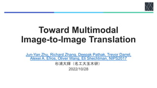 Toward Multimodal
Image-to-Image Translation
Jun-Yan Zhu, Richard Zhang, Deepak Pathak, Trevor Darrel,
Alexei A. Efros, Oliver Wang, Eli Shechtman, NIPS2017
杉浦大輝（名工大玉木研）
2022/10/28
 