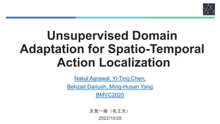 Unsupervised Domain
Adaptation for Spatio-Temporal
Action Localization
Nakul Agrawal, Yi-Ting Chen,
Behzad Dariush, Ming-Husan Yang
BMVC2020
大見一樹（名工大）
2022/10/28
 