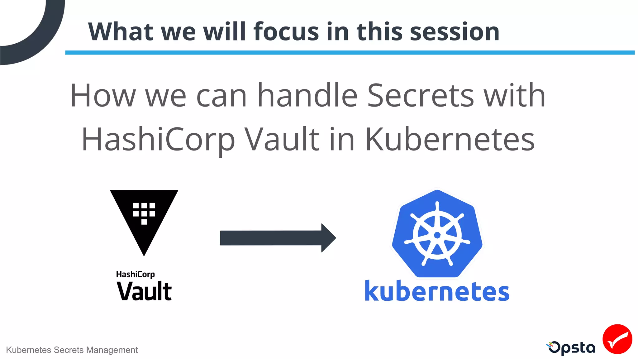 Kubernetes Secrets Management
What we will focus in this session
How we can handle Secrets with
HashiCorp Vault in Kubernetes
 