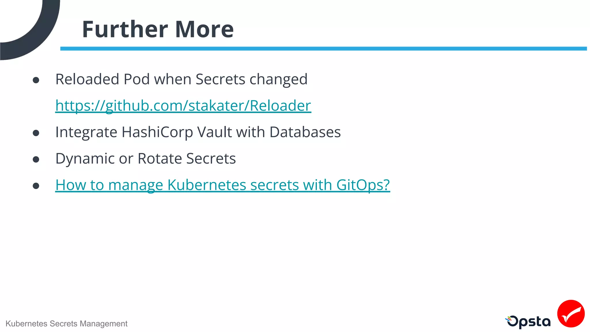 Kubernetes Secrets Management
Further More
● Reloaded Pod when Secrets changed
https://github.com/stakater/Reloader
● Integrate HashiCorp Vault with Databases
● Dynamic or Rotate Secrets
● How to manage Kubernetes secrets with GitOps?
 
