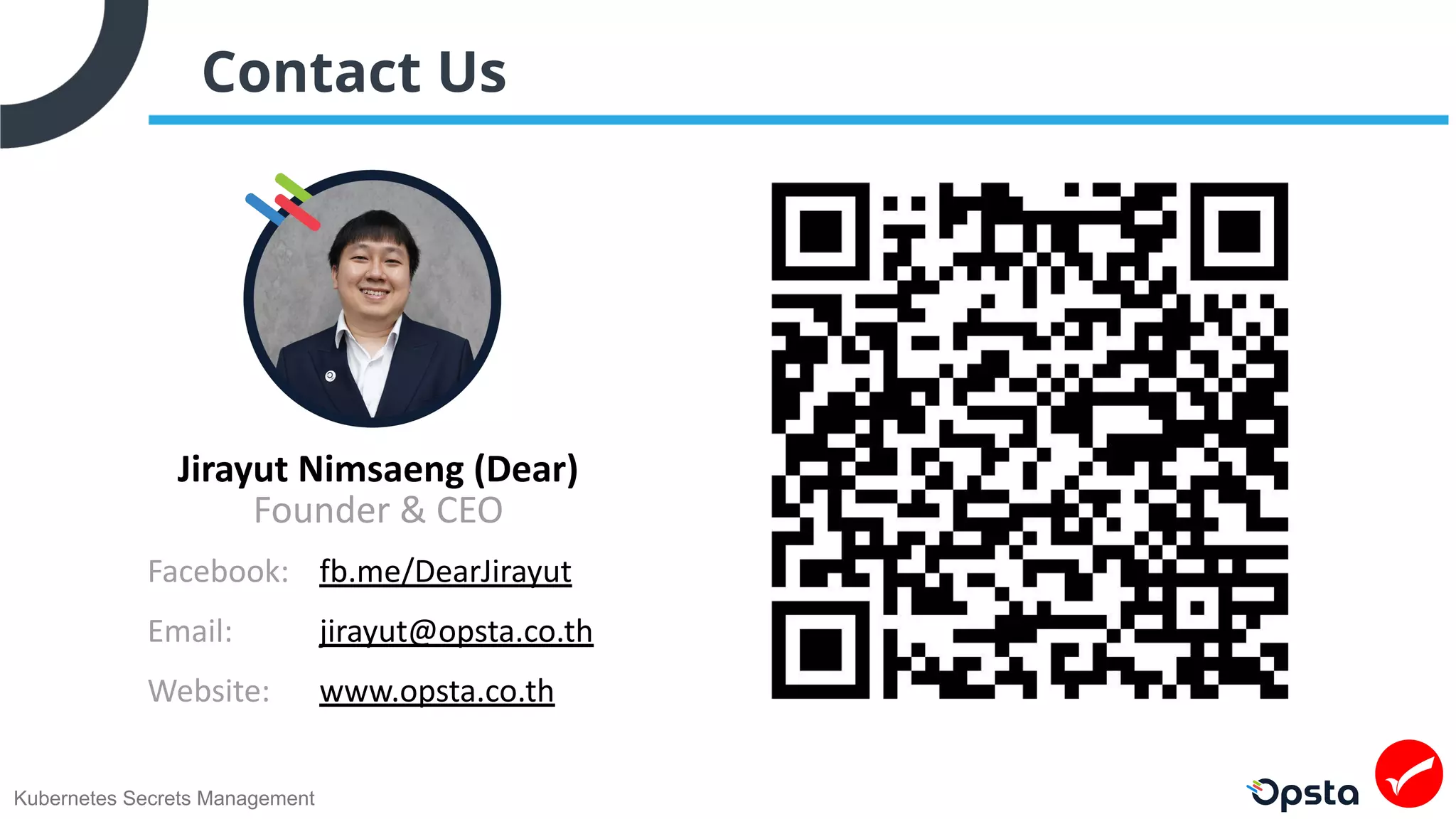 Kubernetes Secrets Management
Contact Us
Jirayut Nimsaeng (Dear)
Facebook:
Email:
Website:
fb.me/DearJirayut
jirayut@opsta.co.th
www.opsta.co.th
Founder & CEO
 
