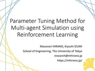 Parameter Tuning Method for
Multi-agent Simulation using
Reinforcement Learning
Masanori HIRANO, Kiyoshi IZUMI
School of Engineering, The University of Tokyo
research@mhirano.jp
https://mhirano.jp/
 