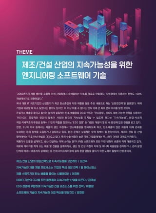 “2050년까지 제품 생산을 포함해 전체 사업장에서 순배출하는 탄소를 제로로 만들겠다. 사업장에서 사용하는 전력도 100%
재생에너지로 전환하겠다.”
국내 대표 IT 제조기업인 삼성전자가 최근 탄소중립과 자원 재활용 등을 주요 내용으로 하는 ‘신환경전략’을 발표했다. 해외
기업과 비교할 때 다소 늦었다는 평가도 있지만, 더 이상 미룰 수 없다는 인식 아래 큰 폭의 변화 의지를 밝힌 것이다.
온실가스 배출을 줄이고 흡수는 늘려서 실질적인 탄소 배출량을 0으로 만드는 ‘탄소중립’, 100% 재생 가능한 전력을 사용하는
‘RE100’, 포괄적인 인간의 활동이 사회와 환경의 지속성을 유지할 수 있도록 하자는 ‘지속가능성’, 환경·사회적
책임·지배구조의 투명성 등에서 기업의 역할을 강조하는 ‘ESG 경영’ 등 다양한 개념이 몇 년 새 등장해 많은 관심을 받고 있다.
한편, EU와 미국 등에서는 제품의 생산 과정에서 탄소배출량을 명시하도록 하고, 탄소배출이 많은 제품에 대해 관세를
부과하는 등의 정책을 도입하거나 검토하고 있다. 환경 문제가 실질적인 무역 장벽이 될 전망이어서, 제조와 건축 등 산업
영역에서는 구호 아닌 현실로 다가오고 있다. 특히 수출 비중이 높은 국내 기업들에게는 무시하기 어려운 과제로 여겨진다.
제품이나 건물을 설계하고, 생산·건설하는 데에 쓰이는 엔지니어링 소프트웨어 또한 이런 변화의 흐름에 적극 대응하고 있다.
재료와 에너지를 적게 쓰는 제품 및 건물을 설계하거나, 생산 및 건설 과정의 자재 및 에너지 사용량을 관리하거나, 관리·운영
단계의 에너지 흐름까지 살펴보는 등 전체 라이프사이클에 걸쳐 환경 영향을 줄이기 위한 노력이 활발히 진행 중이다.
제조/건설 산업의 생존전략으로 지속가능성을 고민하다 / 오찬주
지속가능한 제품 개발 프로세스는 기업의 핵심 성장 전략 / 윌 헤이스팅스
제품 수명주기의 탄소 배출을 줄이는 시뮬레이션 / 이정원
데이터 기반의 디지털 트윈 플랫폼이 지속가능한 산업을 이끈다 / 김덕섭
ESG 경영에 부합하며 지속가능한 건설 비즈니스를 위한 전략 / 이훈녕
소프트웨어 기술이 지속가능한 산업 혁신을 앞당긴다 / 양경란
THEME
제조/건설 산업의 지속가능성을 위한
엔지니어링 소프트웨어 기술
 