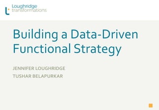 Building a Data-Driven
Functional Strategy
JENNIFER LOUGHRIDGE
TUSHAR BELAPURKAR
 