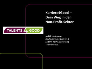Karriere4Good –
Dein Weg in den
Non-Profit-Sektor
Judith Hartmann
Kaufmännische Leiterin &
Leiterin Karriereberatung
Talents4Good
 