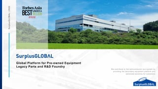 One-stop Platform for Pre-owned Semiconductor Equipment
SurplusGLOBAL
|
2022
We contribute to the semiconductor eco-system by
providing the secondary equipment platform and
optimized solutions for customers
Global Platform for Pre-owned Equipment
Legacy Parts and R&D Foundry
 