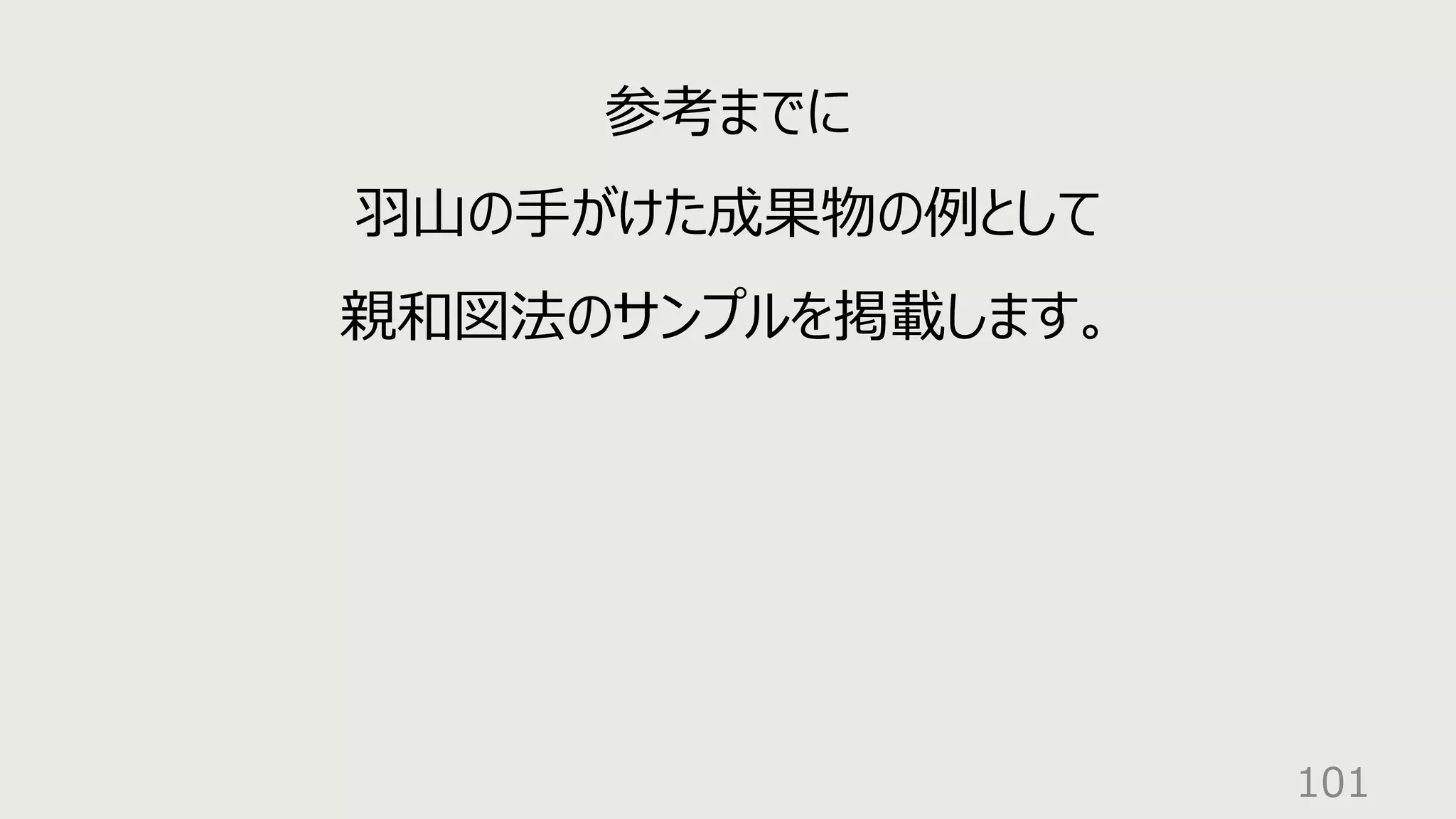 101
参考までに
⽻⼭の⼿がけた成果物の例として
親和図法のサンプルを掲載します。
 