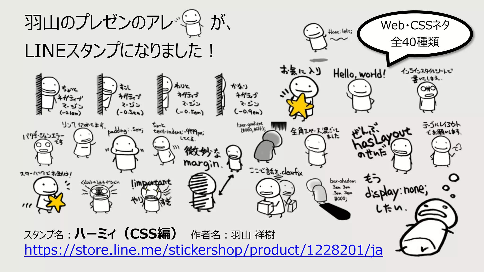 ⽻⼭のプレゼンのアレ が、
LINEスタンプになりました︕
スタンプ名︓ハーミィ（CSS編） 作者名︓⽻⼭ 祥樹
https://store.line.me/stickershop/product/1228201/ja
Web・CSSネタ
全40種類
 
