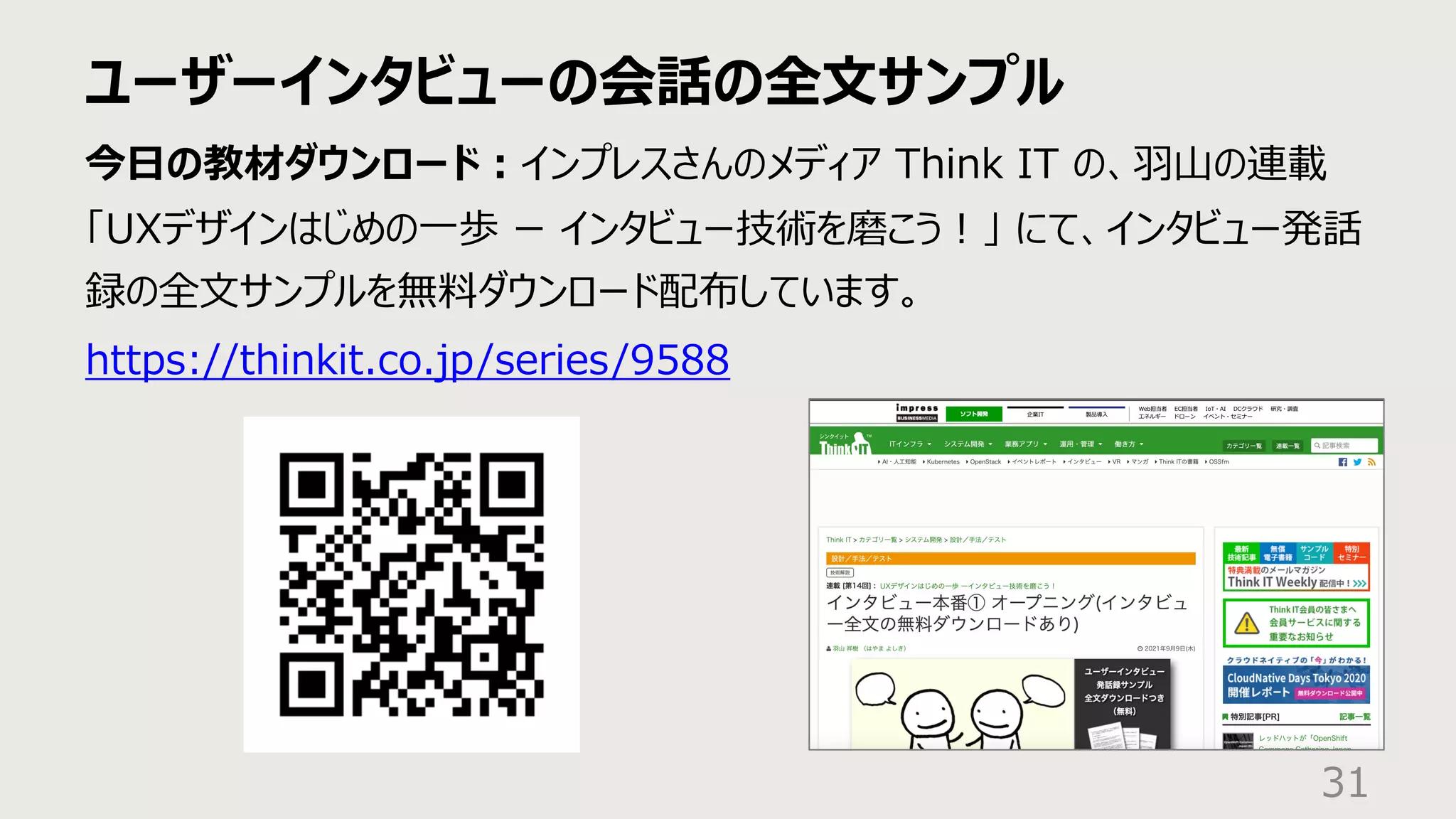 ユーザーインタビューの会話の全⽂サンプル
31
今⽇の教材ダウンロード︓インプレスさんのメディア Think IT の、⽻⼭の連載
「UXデザインはじめの⼀歩 ー インタビュー技術を磨こう︕」 にて、インタビュー発話
録の全⽂サンプルを無料ダウンロード配布しています。
https://thinkit.co.jp/series/9588
 
