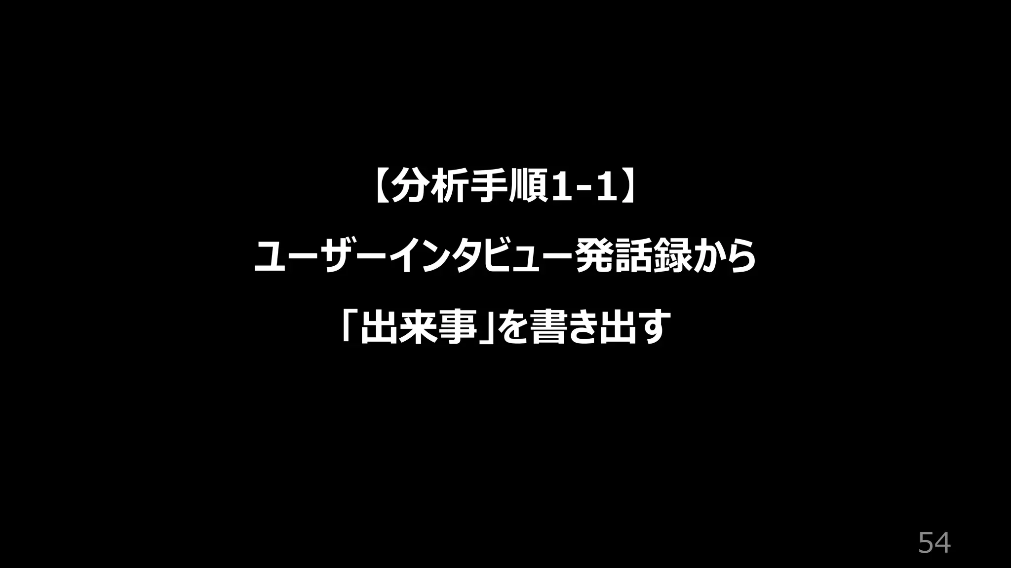 54
【分析⼿順1-1】
ユーザーインタビュー発話録から
「出来事」を書き出す
 