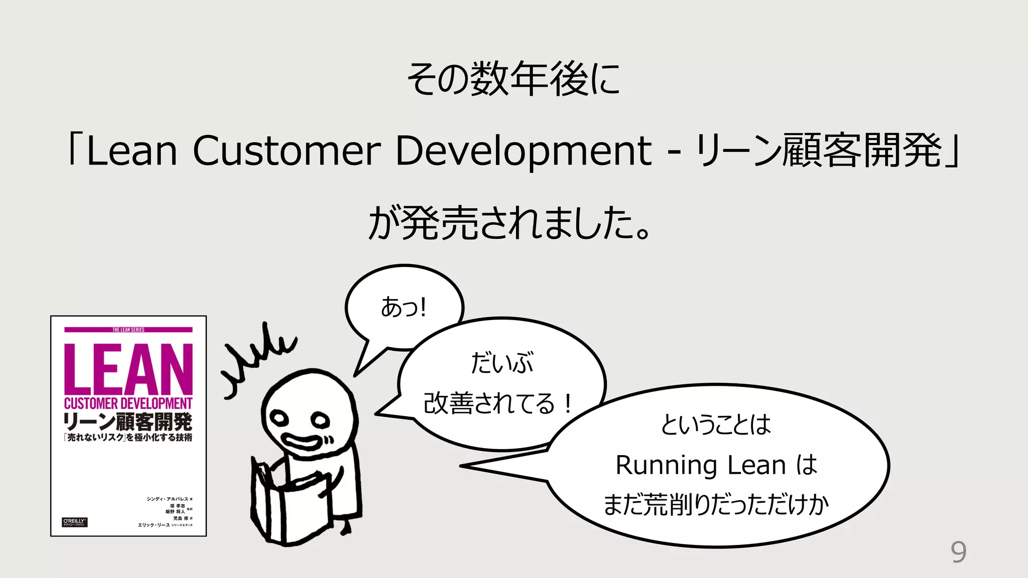9
その数年後に
「Lean Customer Development - リーン顧客開発」
が発売されました。
あっ!
だいぶ
改善されてる︕
ということは
Running Lean は
まだ荒削りだっただけか
 