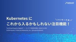 TechFeed Experts Night#7 〜 コンテナ技術を語る (2022/11/02)
SUDA Kazuki, Preferred Networks, Inc. (@superbrothers)
Kubernetes に
これから⼊るかもしれない注⽬機能！
!"!!#$$%&'
 