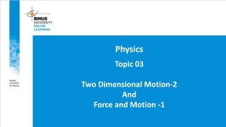 Topic 03
Two Dimensional Motion-2
And
Force and Motion -1
Physics
 