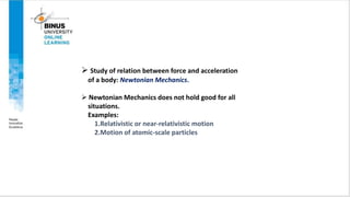  Study of relation between force and acceleration
of a body: Newtonian Mechanics.
 Newtonian Mechanics does not hold goo...