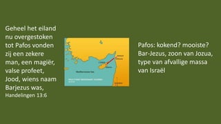 Geheel het eiland
nu overgestoken
tot Pafos vonden
zij een zekere
man, een magiër,
valse profeet,
Jood, wiens naam
Barjezus was,
Handelingen 13:6
Pafos: kokend? mooiste?
Bar-Jezus, zoon van Jozua,
type van afvallige massa
van Israël
 