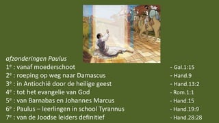 afzonderingen Paulus
1e : vanaf moederschoot - Gal.1:15
2e : roeping op weg naar Damascus - Hand.9
3e : in Antiochië door de heilige geest - Hand.13:2
4e : tot het evangelie van God - Rom.1:1
5e : van Barnabas en Johannes Marcus - Hand.15
6e : Paulus – leerlingen in school Tyrannus - Hand.19:9
7e : van de Joodse leiders definitief - Hand.28:28
 