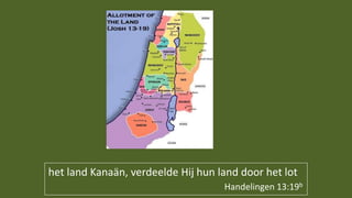 het land Kanaän, verdeelde Hij hun land door het lot
Handelingen 13:19b
 