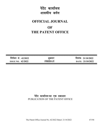 The Patent Office Journal No. 42/2022 Dated 21/10/2022 67194
पेटेंट कार्ाालर्
शासकीर् जर्ाल
OFFICIAL JOURNAL
OF
THE PATENT OFFICE
नर्र्ामर् सं. 42/2022 शुक्रवार दिर्ांक: 21/10/2022
ISSUE NO. 42/2022 FRIDAY DATE: 21/10/2022
पेटेंट कार्ाालर् का एक प्रकाशर्
PUBLICATION OF THE PATENT OFFICE
 