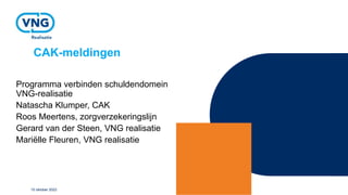 CAK-meldingen
Programma verbinden schuldendomein
VNG-realisatie
Natascha Klumper, CAK
Roos Meertens, zorgverzekeringslijn
Gerard van der Steen, VNG realisatie
Mariëlle Fleuren, VNG realisatie
10 oktober 2022
 