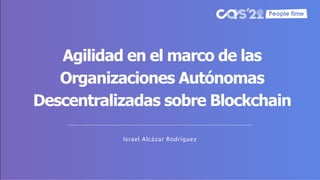 Israel Alcázar Rodríguez
Agilidad en el marco de las
Organizaciones Autónomas
Descentralizadas sobre Blockchain
 
