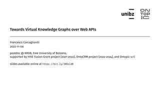 Towards Virtual Knowledge Graphs over Web APIs
Francesco Corcoglioniti
2022-11-09
postdoc @ KRDB, Free University of Bolzano,
supported by HIVE Fusion Grant project (2021-2022), OntoCRM project (2022-2024), and Ontopic s.r.l
slides available online at https://bit.ly/3WOoldB
 