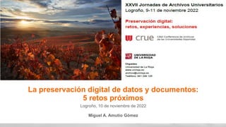 1
…
La preservación digital de datos y documentos:
5 retos próximos
Logroño, 10 de noviembre de 2022
Miguel A. Amutio Gómez
 