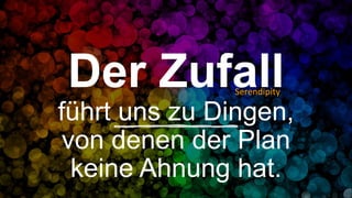 Der Zufall
führt uns zu Dingen,
von denen der Plan
keine Ahnung hat.
Serendipity
 