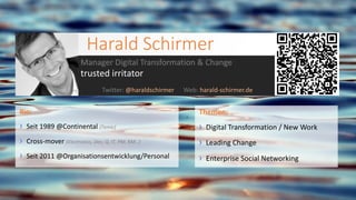 Themen:
› Digital Transformation / New Work
› Leading Change
› Enterprise Social Networking
Harald Schirmer
Manager Digital Transformation & Change
trusted irritator
Twitter: @haraldschirmer Web: harald-schirmer.de
Bio:
› Seit 1989 @Continental (Temic)
› Cross-mover (Electronics, Dev, Q, IT, PM, KM…)
› Seit 2011 @Organisationsentwicklung/Personal
 